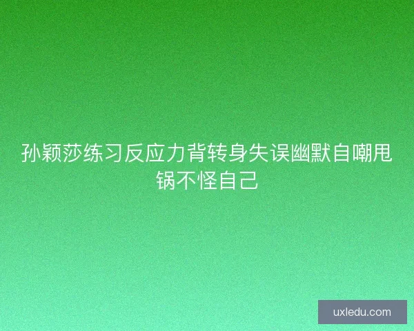 孙颖莎练习反应力背转身失误幽默自嘲甩锅不怪自己